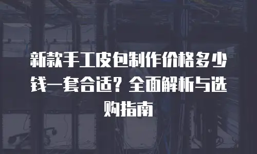 新款手工皮包制作价格多少钱一套合适？全面解析与选购指南