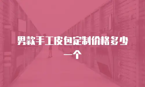 男款手工皮包定制价格多少一个