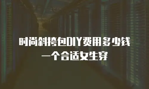 时尚斜挎包DIY费用多少钱一个合适女生穿