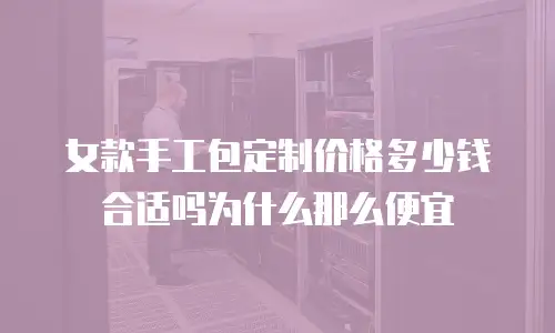 女款手工包定制价格多少钱合适吗为什么那么便宜
