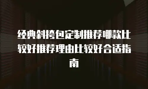经典斜挎包定制推荐哪款比较好推荐理由比较好合适指南