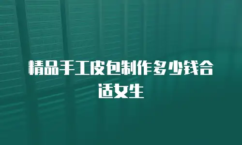 精品手工皮包制作多少钱合适女生