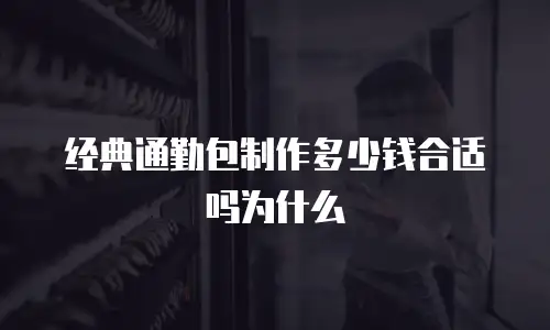 经典通勤包制作多少钱合适吗为什么