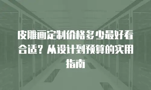 皮雕画定制价格多少最好看合适？从设计到预算的实用指南
