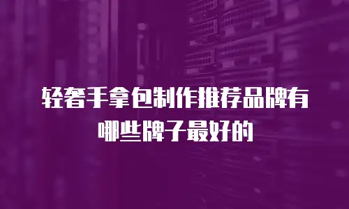 轻奢手拿包制作推荐品牌有哪些牌子最好的
