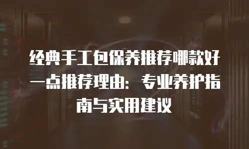 经典手工包保养推荐哪款好一点推荐理由：专业养护指南与实用建议