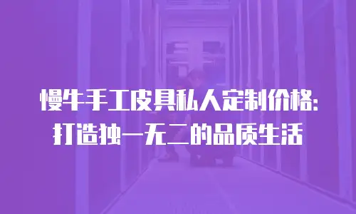慢牛手工皮具私人定制价格：打造独一无二的品质生活