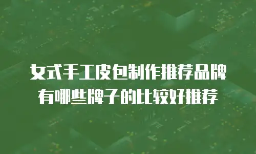 女式手工皮包制作推荐品牌有哪些牌子的比较好推荐