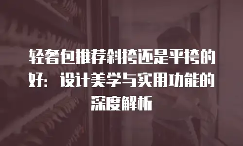 轻奢包推荐斜挎还是平挎的好：设计美学与实用功能的深度解析