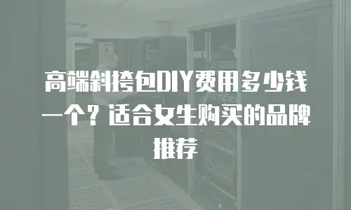 高端斜挎包DIY费用多少钱一个？适合女生购买的品牌推荐