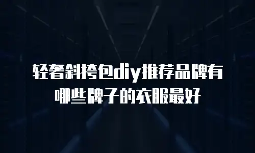 轻奢斜挎包diy推荐品牌有哪些牌子的衣服最好