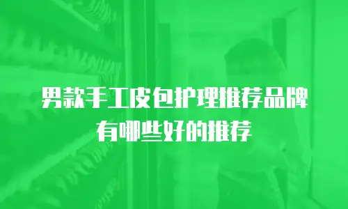 男款手工皮包护理推荐品牌有哪些好的推荐