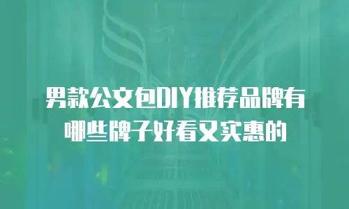 男款公文包DIY推荐品牌有哪些牌子好看又实惠的