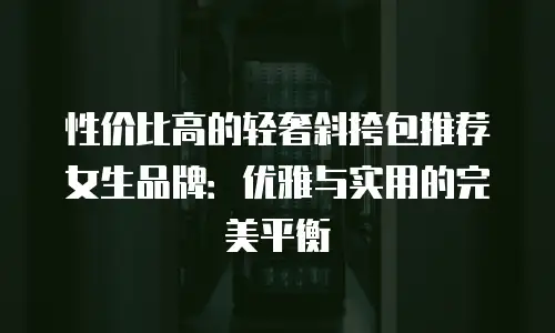 性价比高的轻奢斜挎包推荐女生品牌：优雅与实用的完美平衡