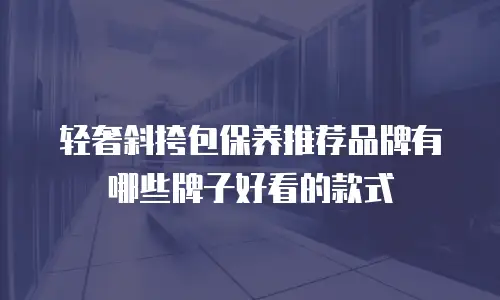 轻奢斜挎包保养推荐品牌有哪些牌子好看的款式