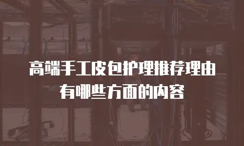 高端手工皮包护理推荐理由有哪些方面的内容