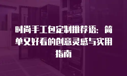 时尚手工包定制推荐语：简单又好看的创意灵感与实用指南