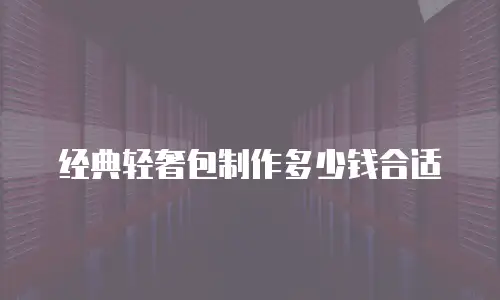 经典轻奢包制作多少钱合适