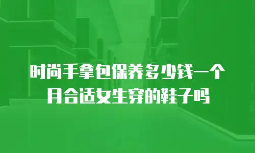 时尚手拿包保养多少钱一个月合适女生穿的鞋子吗