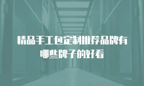 精品手工包定制推荐品牌有哪些牌子的好看