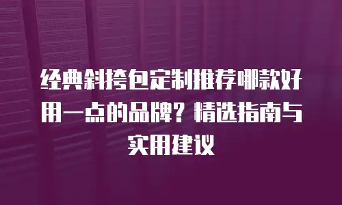 经典斜挎包定制推荐哪款好用一点的品牌？精选指南与实用建议