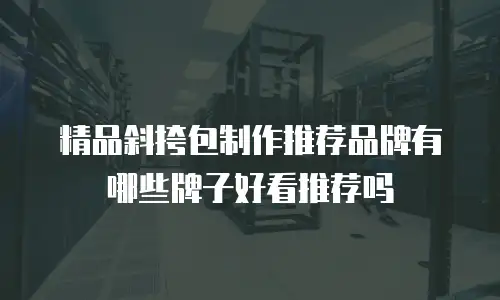 精品斜挎包制作推荐品牌有哪些牌子好看推荐吗