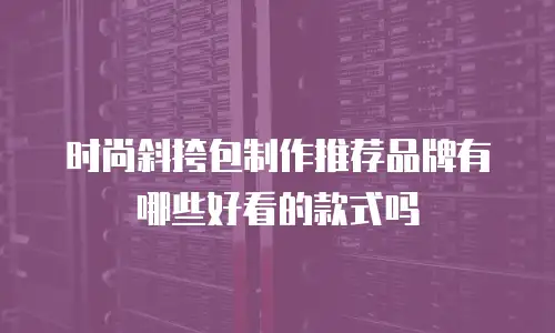 时尚斜挎包制作推荐品牌有哪些好看的款式吗