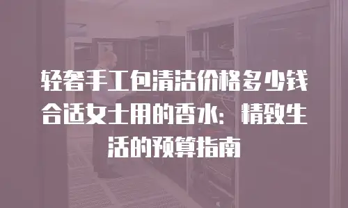 轻奢手工包清洁价格多少钱合适女士用的香水：精致生活的预算指南