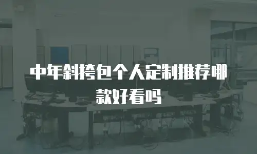 中年斜挎包个人定制推荐哪款好看吗