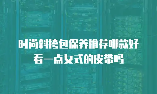 时尚斜挎包保养推荐哪款好看一点女式的皮带吗