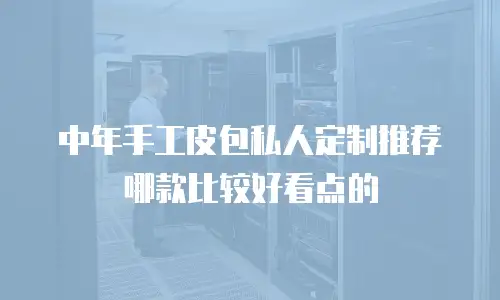 中年手工皮包私人定制推荐哪款比较好看点的