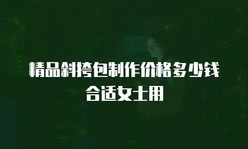 精品斜挎包制作价格多少钱合适女士用