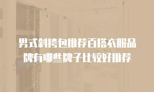 男式斜挎包推荐百搭衣服品牌有哪些牌子比较好推荐