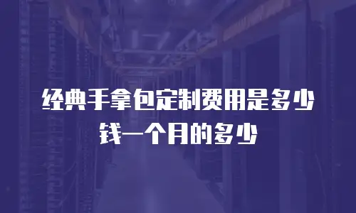 经典手拿包定制费用是多少钱一个月的多少