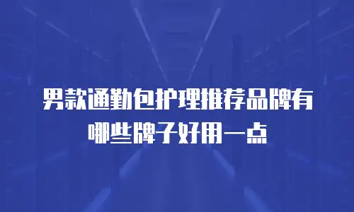 男款通勤包护理推荐品牌有哪些牌子好用一点
