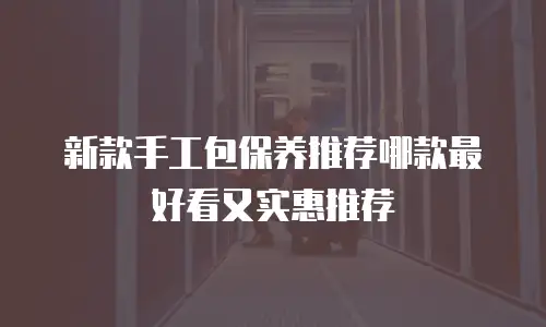 新款手工包保养推荐哪款最好看又实惠推荐