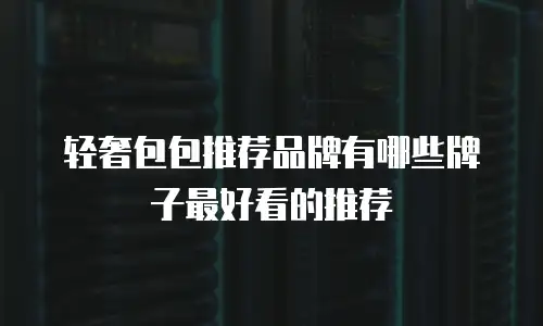 轻奢包包推荐品牌有哪些牌子最好看的推荐