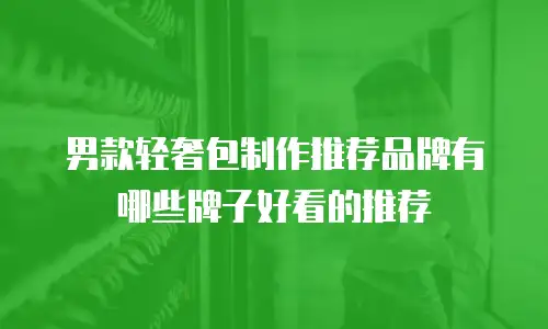 男款轻奢包制作推荐品牌有哪些牌子好看的推荐