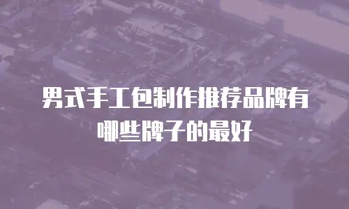 男式手工包制作推荐品牌有哪些牌子的最好