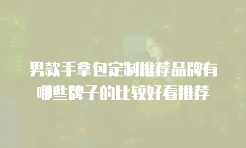 男款手拿包定制推荐品牌有哪些牌子的比较好看推荐