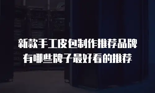 新款手工皮包制作推荐品牌有哪些牌子最好看的推荐