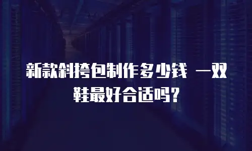 新款斜挎包制作多少钱 一双鞋最好合适吗？