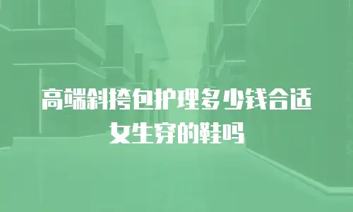 高端斜挎包护理多少钱合适女生穿的鞋吗