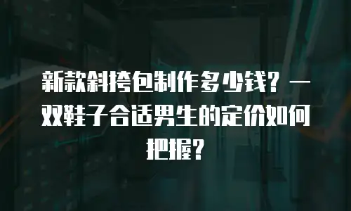 新款斜挎包制作多少钱？一双鞋子合适男生的定价如何把握？