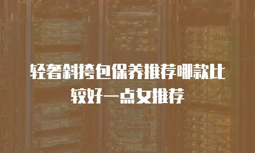 轻奢斜挎包保养推荐哪款比较好一点女推荐