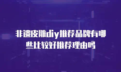 非遗皮雕diy推荐品牌有哪些比较好推荐理由吗