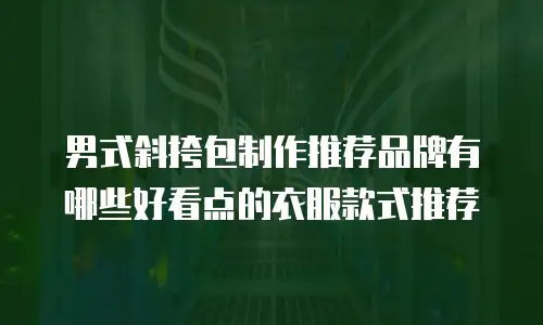 男式斜挎包制作推荐品牌有哪些好看点的衣服款式推荐