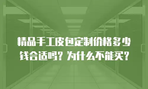 精品手工皮包定制价格多少钱合适吗？为什么不能买？