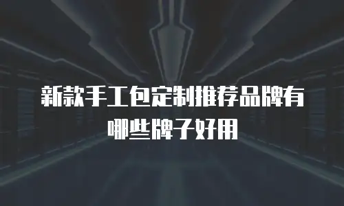 新款手工包定制推荐品牌有哪些牌子好用
