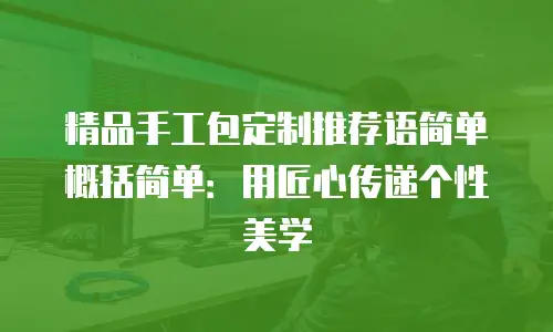 精品手工包定制推荐语简单概括简单：用匠心传递个性美学